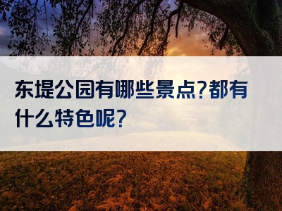 东堤公园有哪些景点？都有什么特色呢？