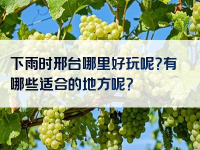 下雨时邢台哪里好玩呢？有哪些适合的地方呢？