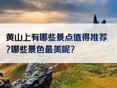黄山上有哪些景点值得推荐？哪些景色最美呢？