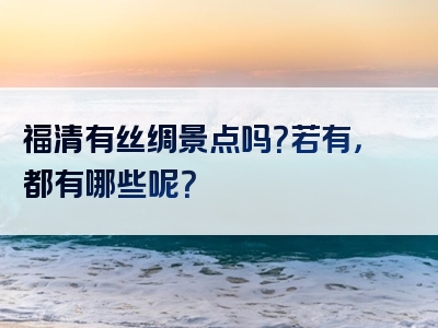 福清有丝绸景点吗？若有，都有哪些呢？
