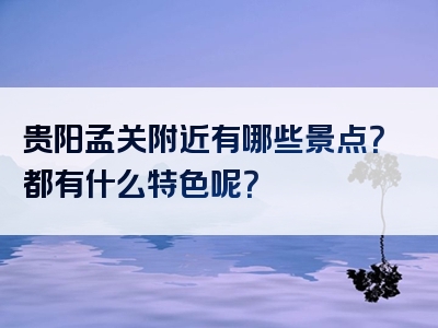 贵阳孟关附近有哪些景点？都有什么特色呢？