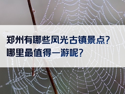 郑州有哪些风光古镇景点？哪里最值得一游呢？