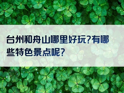 台州和舟山哪里好玩？有哪些特色景点呢？