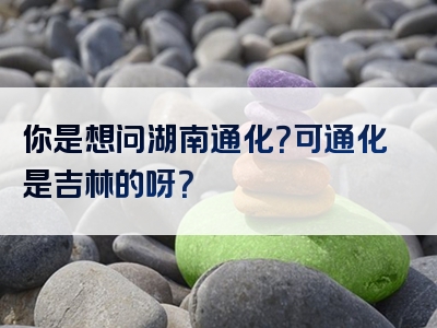 你是想问湖南通化？可通化是吉林的呀？