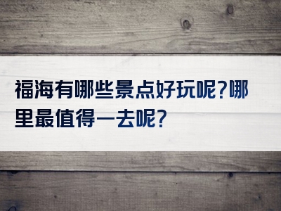 福海有哪些景点好玩呢？哪里最值得一去呢？