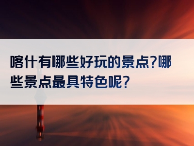 喀什有哪些好玩的景点？哪些景点最具特色呢？