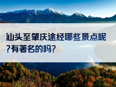 汕头至肇庆途经哪些景点呢？有著名的吗？