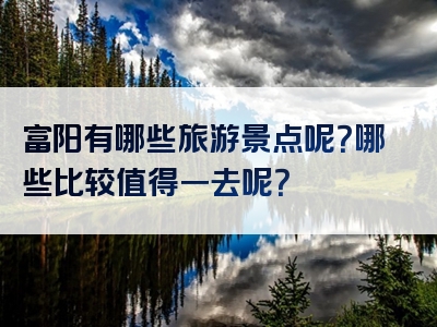富阳有哪些旅游景点呢？哪些比较值得一去呢？