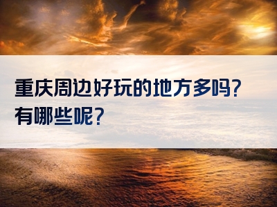重庆周边好玩的地方多吗？有哪些呢？