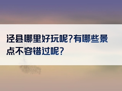 泾县哪里好玩呢？有哪些景点不容错过呢？