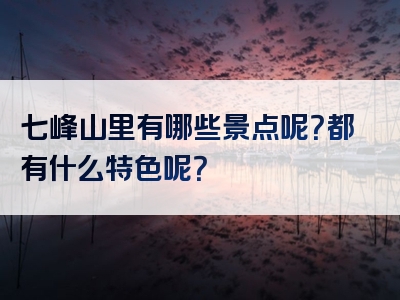 七峰山里有哪些景点呢？都有什么特色呢？