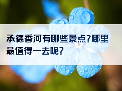 承德香河有哪些景点？哪里最值得一去呢？
