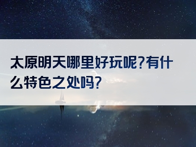 太原明天哪里好玩呢？有什么特色之处吗？