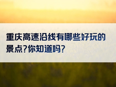 重庆高速沿线有哪些好玩的景点？你知道吗？