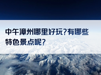 中午漳州哪里好玩？有哪些特色景点呢？