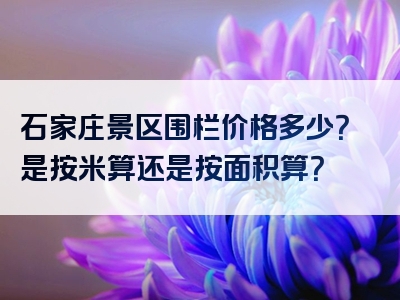 石家庄景区围栏价格多少？是按米算还是按面积算？