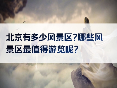 北京有多少风景区？哪些风景区最值得游览呢？