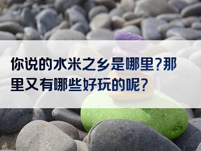 你说的水米之乡是哪里？那里又有哪些好玩的呢？