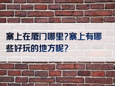 寨上在厦门哪里？寨上有哪些好玩的地方呢？