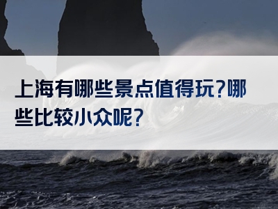 上海有哪些景点值得玩？哪些比较小众呢？