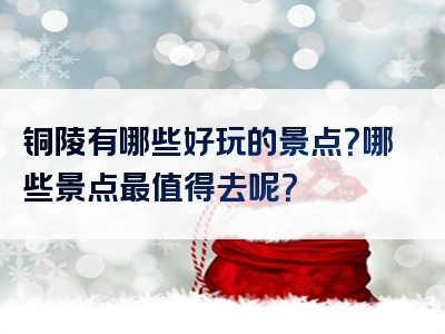 铜陵有哪些好玩的景点？哪些景点最值得去呢？