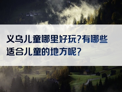 义乌儿童哪里好玩？有哪些适合儿童的地方呢？