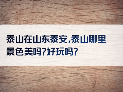 泰山在山东泰安，泰山哪里景色美吗？好玩吗？