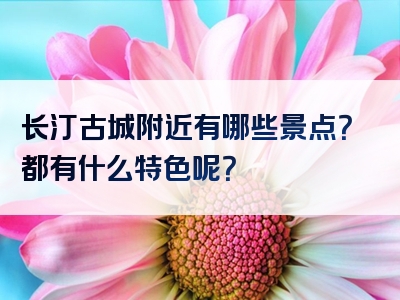 长汀古城附近有哪些景点？都有什么特色呢？