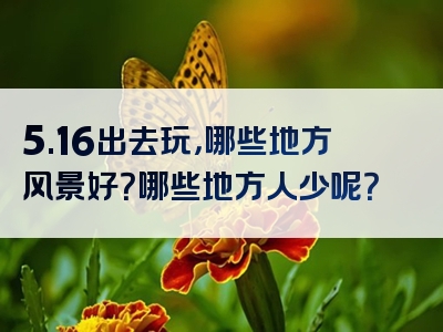 5.16出去玩，哪些地方风景好？哪些地方人少呢？