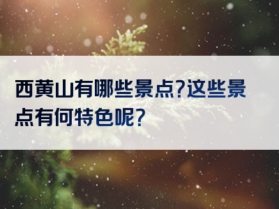 西黄山有哪些景点？这些景点有何特色呢？