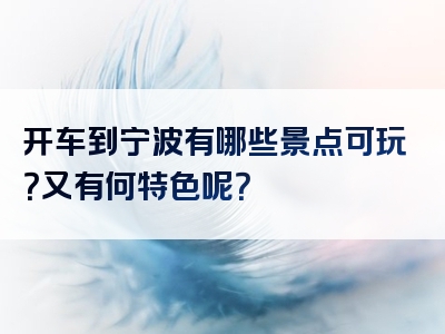 开车到宁波有哪些景点可玩？又有何特色呢？