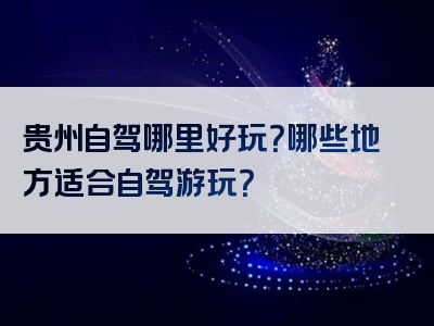 贵州自驾哪里好玩？哪些地方适合自驾游玩？