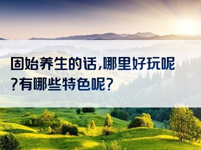 固始养生的话，哪里好玩呢？有哪些特色呢？