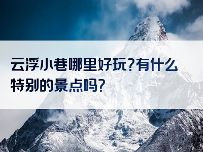 云浮小巷哪里好玩？有什么特别的景点吗？