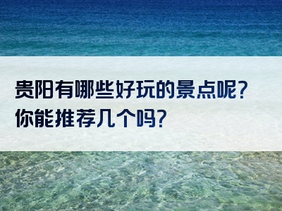 贵阳有哪些好玩的景点呢？你能推荐几个吗？