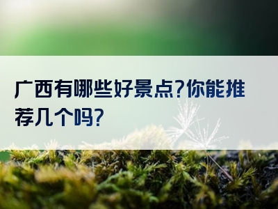 广西有哪些好景点？你能推荐几个吗？