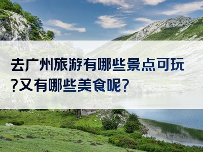 去广州旅游有哪些景点可玩？又有哪些美食呢？