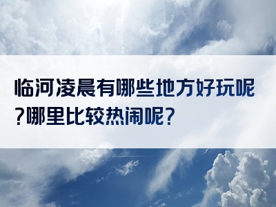 临河凌晨有哪些地方好玩呢？哪里比较热闹呢？