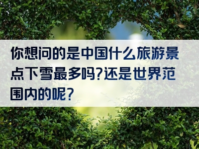 你想问的是中国什么旅游景点下雪最多吗？还是世界范围内的呢？