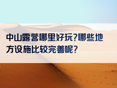 中山露营哪里好玩？哪些地方设施比较完善呢？