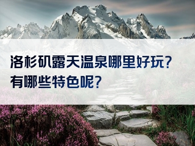 洛杉矶露天温泉哪里好玩？有哪些特色呢？