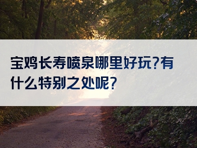 宝鸡长寿喷泉哪里好玩？有什么特别之处呢？