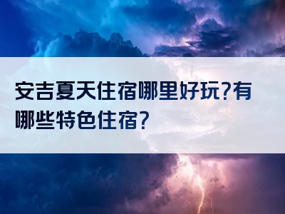 安吉夏天住宿哪里好玩？有哪些特色住宿？