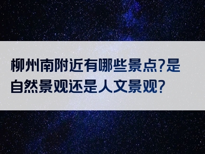 柳州南附近有哪些景点？是自然景观还是人文景观？