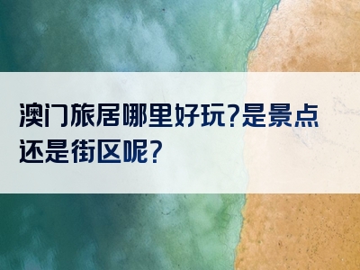 澳门旅居哪里好玩？是景点还是街区呢？