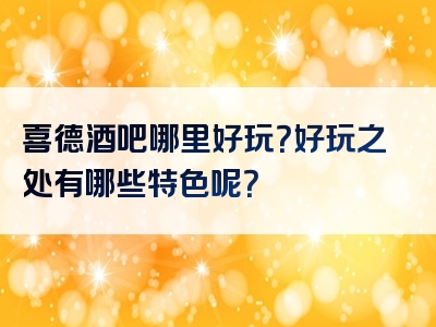喜德酒吧哪里好玩？好玩之处有哪些特色呢？