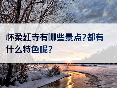 怀柔红寺有哪些景点？都有什么特色呢？