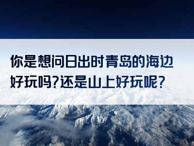 你是想问日出时青岛的海边好玩吗？还是山上好玩呢？