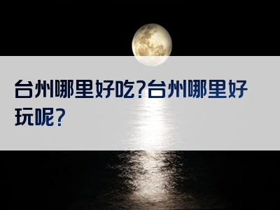台州哪里好吃？台州哪里好玩呢？