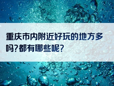 重庆市内附近好玩的地方多吗？都有哪些呢？